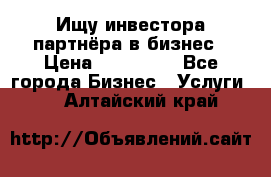 Ищу инвестора-партнёра в бизнес › Цена ­ 500 000 - Все города Бизнес » Услуги   . Алтайский край